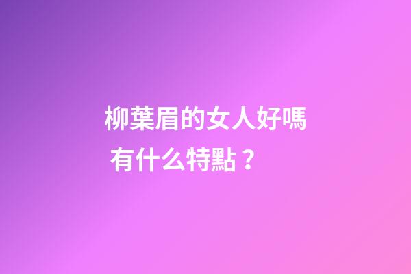 柳葉眉的女人好嗎 有什么特點？